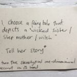 1. Choose a fairy tale that depicts a "wicked sister/step mother/witch". 2. Tell her story. *turn the stereotypiocal one-dimensional account on its head.